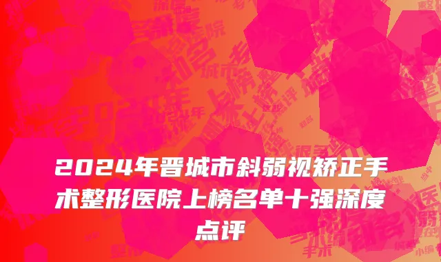 2024年晋城市斜弱视矫正手术整形医院上榜名单十强深度点评