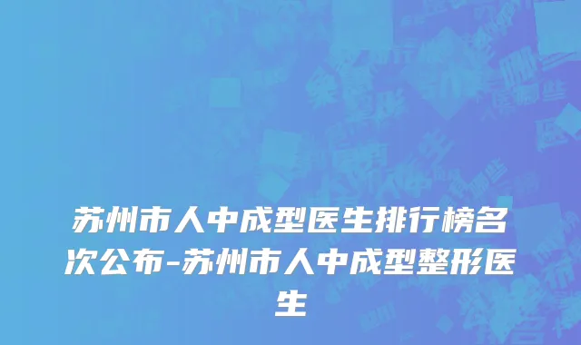 苏州市人中成型医生排行榜名次公布-苏州市人中成型整形医生