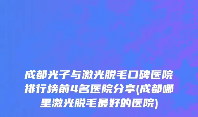 成都光子与激光脱毛口碑医院排行榜前4名医院分享(成都哪里激光脱毛最好的医院)