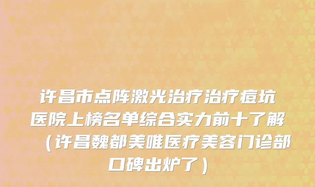 许昌市点阵激光治疗治疗痘坑医院上榜名单综合实力前十了解（许昌魏都美唯医疗美容门诊部口碑出炉了）