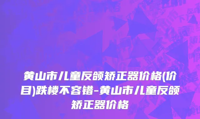 黄山市儿童反颌矫正器价格(价目)跌楼不容错-黄山市儿童反颌矫正器价格
