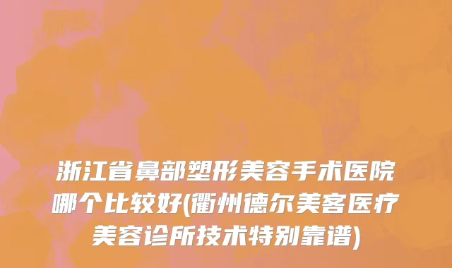 浙江省鼻部塑形美容手术医院哪个比较好(衢州德尔美客医疗美容诊所技术特别靠谱)