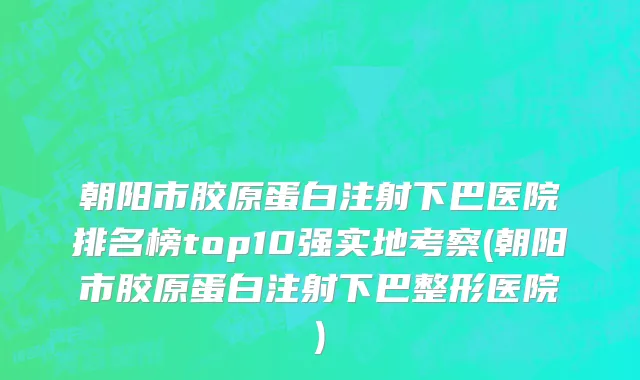 朝阳市胶原蛋白注射下巴医院排名榜top10强实地考察(朝阳市胶原蛋白注射下巴整形医院)