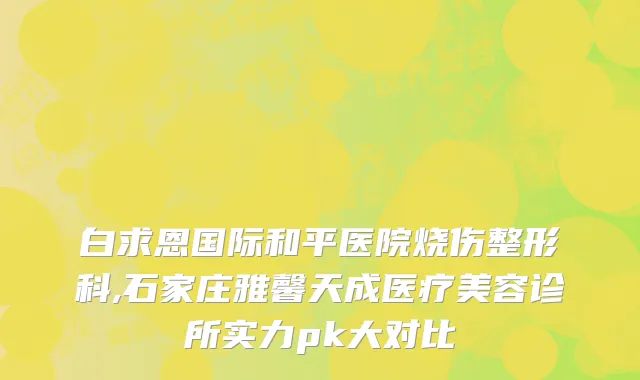 白求恩国际和平医院烧伤整形科,石家庄雅馨天成医疗美容诊所实力pk大对比