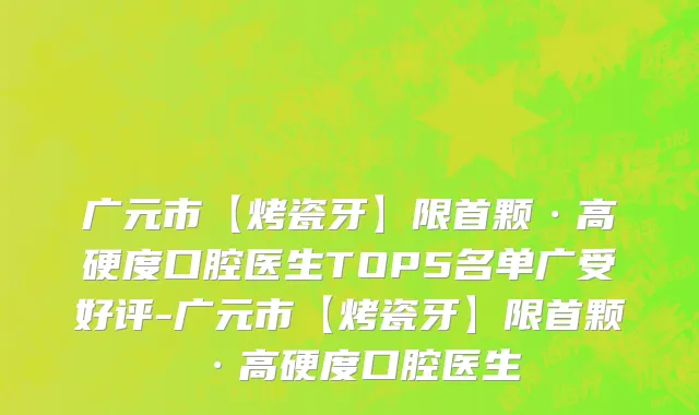 广元市【烤瓷牙】限首颗·高硬度口腔医生TOP5名单广受好评-广元市【烤瓷牙】限首颗·高硬度口腔医生