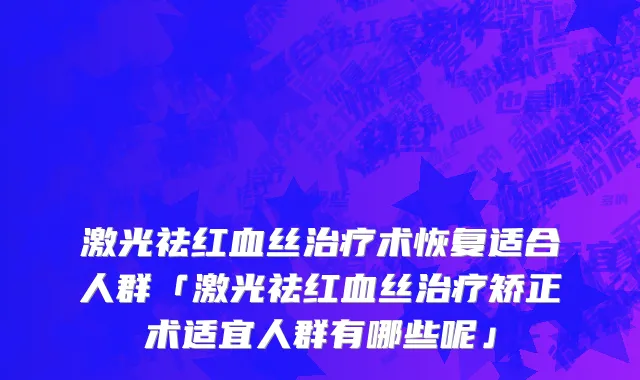 激光祛红血丝治疗术恢复适合人群「激光祛红血丝治疗矫正术适宜人群有哪些呢」