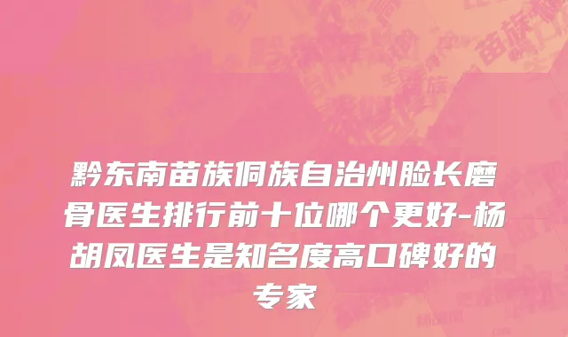 黔东南苗族侗族自治州脸长磨骨医生排行前十位哪个更好-杨胡凤医生是知名度高口碑好的专家