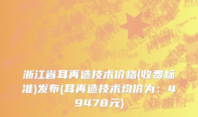 浙江省耳再造技术价格(收费标准)发布(耳再造技术均价为：49478元)