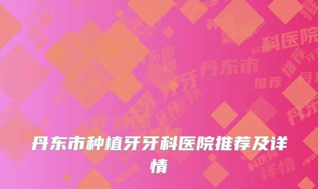 丹东市种植牙牙科医院推荐及详情