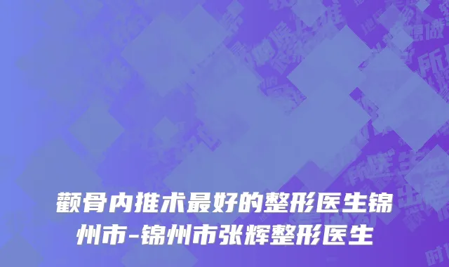颧骨内推术最好的整形医生锦州市-锦州市张辉整形医生