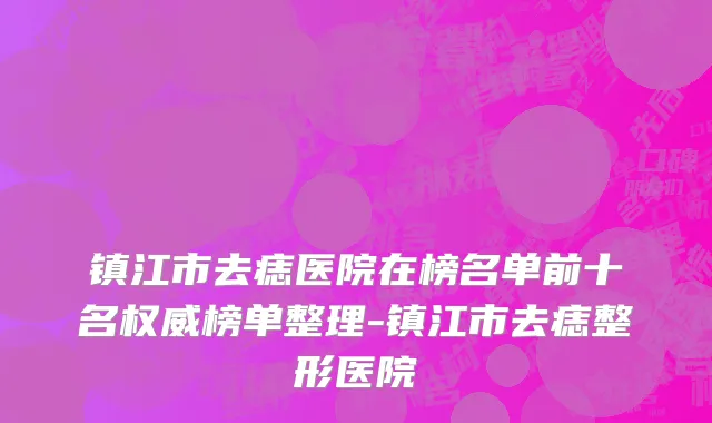 镇江市去痣医院在榜名单前十名权威榜单整理-镇江市去痣整形医院