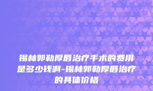 锡林郭勒厚唇治疗手术的费用是多少钱啊-锡林郭勒厚唇治疗的具体价格