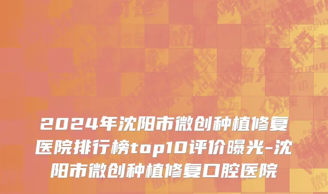 2024年沈阳市微创种植修复医院排行榜top10评价曝光-沈阳市微创种植修复口腔医院