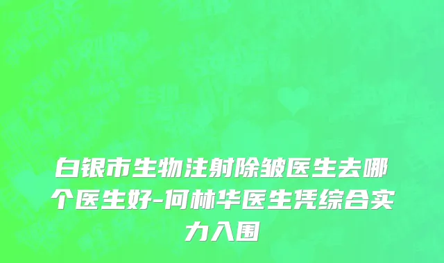 白银市生物注射除皱医生去哪个医生好-何林华医生凭综合实力入围