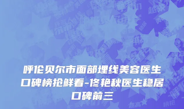 呼伦贝尔市面部埋线美容医生口碑榜抢鲜看-佟艳秋医生稳居口碑前三