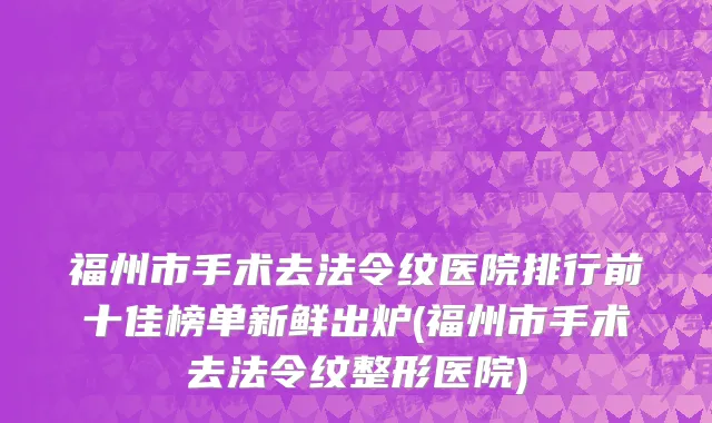 福州市手术去法令纹医院排行前十佳榜单新鲜出炉(福州市手术去法令纹整形医院)