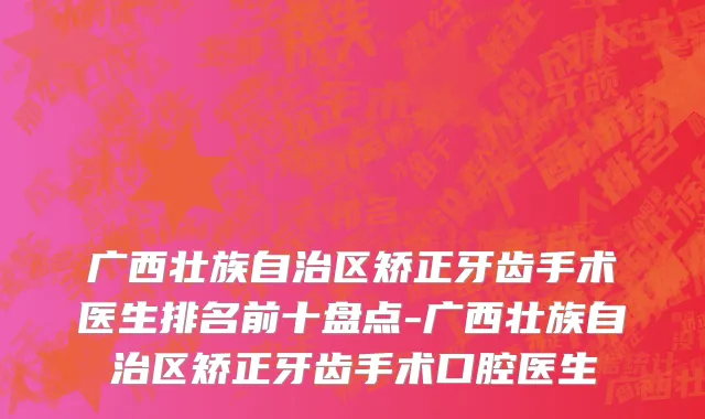 广西壮族自治区矫正牙齿手术医生排名前十盘点-广西壮族自治区矫正牙齿手术口腔医生