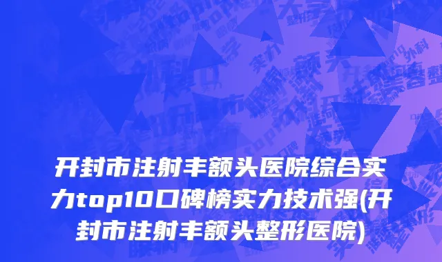开封市注射丰额头医院综合实力top10口碑榜实力技术强(开封市注射丰额头整形医院)