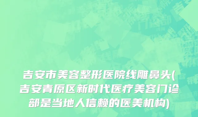 吉安市美容整形医院线雕鼻头(吉安青原区新时代医疗美容门诊部是当地人信赖的医美机构)