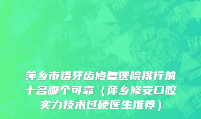 萍乡市错牙齿修复医院排行前十名哪个可靠（萍乡修安口腔实力技术过硬医生推荐）