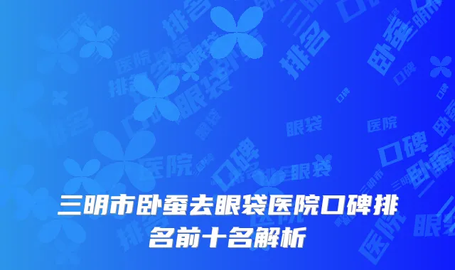 三明市卧蚕去眼袋医院口碑排名前十名解析