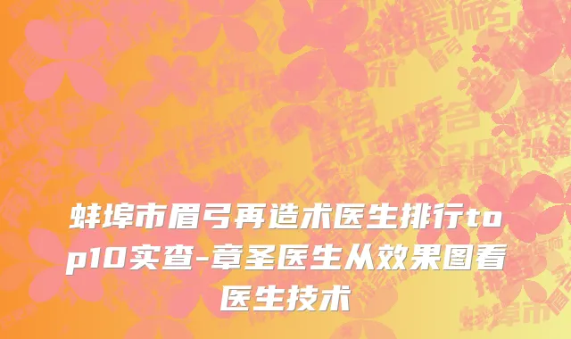 蚌埠市眉弓再造术医生排行top10实查-章圣医生从效果图看医生技术