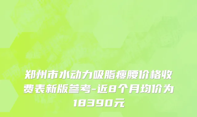 郑州市水动力吸脂瘦腰价格收费表新版参考-近8个月均价为18390元