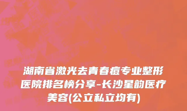 湖南省激光去青春痘专业整形医院排名榜分享-长沙星韵医疗美容(公立私立均有)