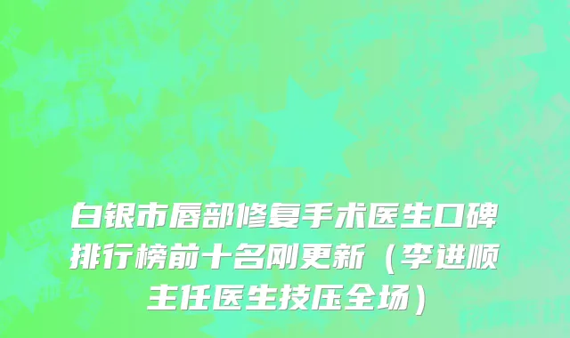 白银市唇部修复手术医生口碑排行榜前十名刚更新（李进顺主任医生技压全场）