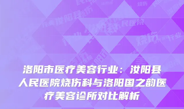 洛阳市医疗美容行业：汝阳县人民医院烧伤科与洛阳国之韵医疗美容诊所对比解析