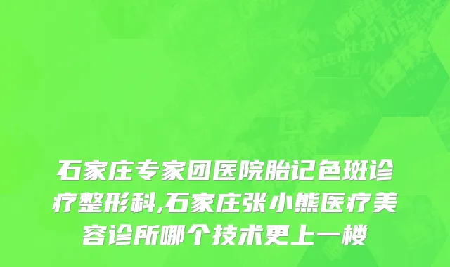 石家庄专家团医院胎记色斑诊疗整形科,石家庄张小熊医疗美容诊所哪个技术更上一楼