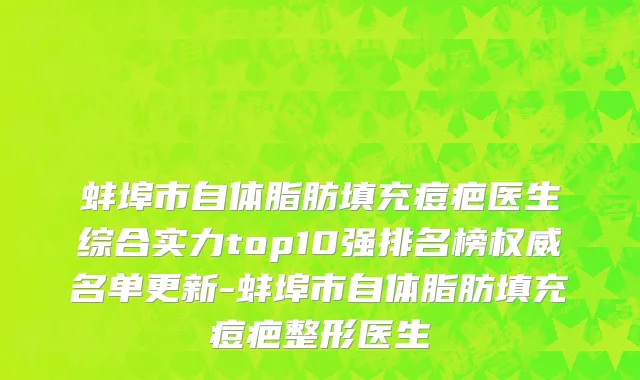 蚌埠市自体脂肪填充痘疤医生综合实力top10强排名榜权威名单更新-蚌埠市自体脂肪填充痘疤整形医生