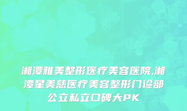 湘潭雅美整形医疗美容医院,湘潭星美慈医疗美容整形门诊部公立私立口碑大PK