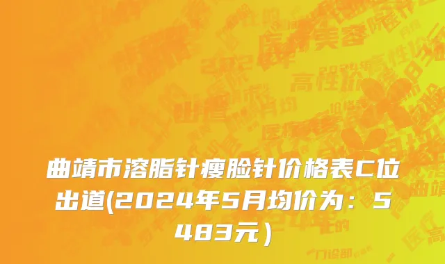 曲靖市溶脂针瘦脸针价格表C位出道(2024年5月均价为：5483元）