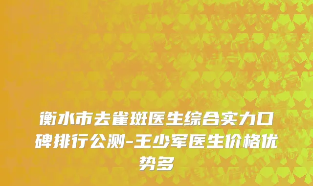 衡水市去雀斑医生综合实力口碑排行公测-王少军医生价格优势多
