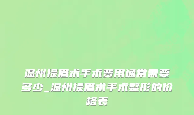 温州提眉术手术费用通常需要多少_温州提眉术手术整形的价格表