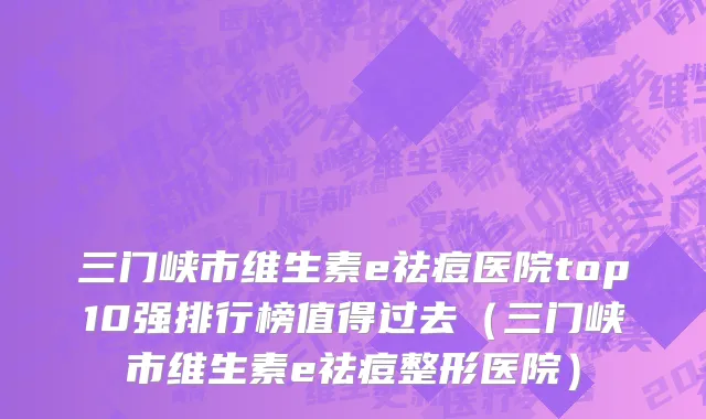 三门峡市维生素e祛痘医院top10强排行榜值得过去（三门峡市维生素e祛痘整形医院）