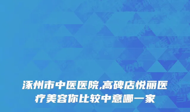 涿州市中医医院,高碑店悦丽医疗美容你比较中意哪一家