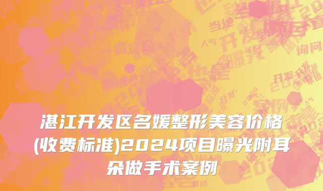 湛江开发区名媛整形美容价格(收费标准)2024项目曝光附耳朵做手术案例