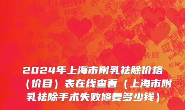 2024年上海市附乳祛除价格（价目）表在线查看（上海市附乳祛除手术失败修复多少钱）