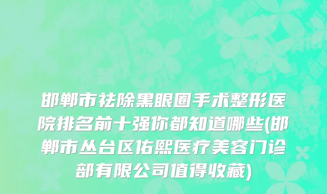 邯郸市祛除黑眼圈手术整形医院排名前十强你都知道哪些(邯郸市丛台区佑熙医疗美容门诊部有限公司值得收藏)