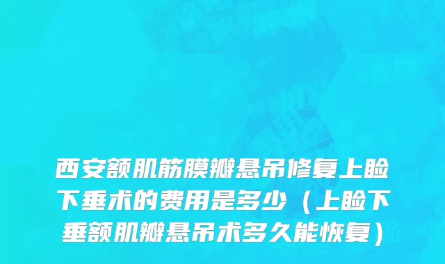 西安额肌筋膜瓣悬吊修复上睑下垂术的费用是多少（上睑下垂额肌瓣悬吊术多久能恢复）