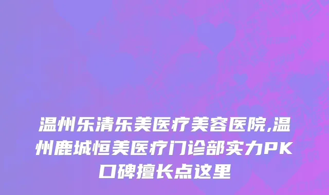 温州乐清乐美医疗美容医院,温州鹿城恒美医疗门诊部实力PK口碑擅长点这里