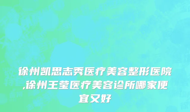 徐州凯思志秀医疗美容整形医院,徐州王莹医疗美容诊所哪家便宜又好