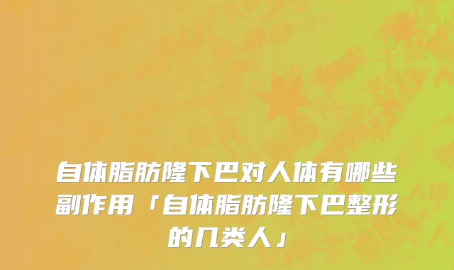 自体脂肪隆下巴对人体有哪些副作用「自体脂肪隆下巴整形的几类人」