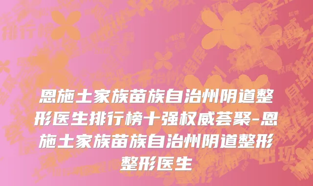 恩施土家族苗族自治州阴道整形医生排行榜十强权威荟聚-恩施土家族苗族自治州阴道整形整形医生