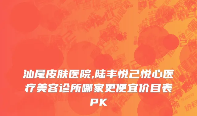 汕尾皮肤医院,陆丰悦己悦心医疗美容诊所哪家更便宜价目表PK