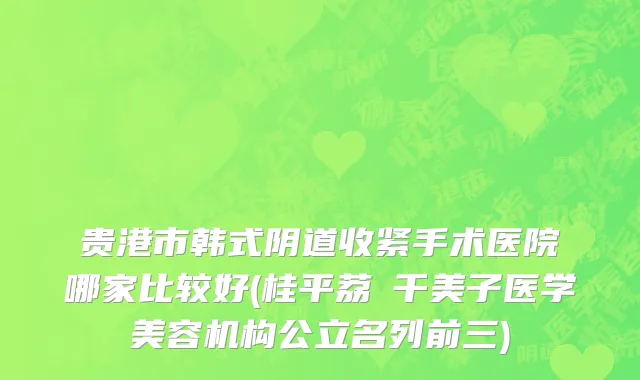 贵港市韩式阴道收紧手术医院哪家比较好(桂平荔珺千美子医学美容机构公立名列前三)