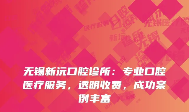 无锡新沅口腔诊所：专业口腔医疗服务，透明收费，成功案例丰富