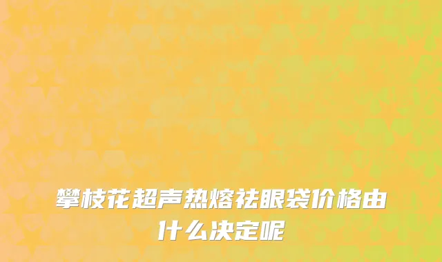 攀枝花超声热熔祛眼袋价格由什么决定呢